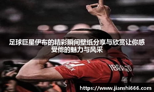 足球巨星伊布的精彩瞬间壁纸分享与欣赏让你感受他的魅力与风采
